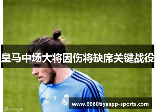 皇马中场大将因伤将缺席关键战役