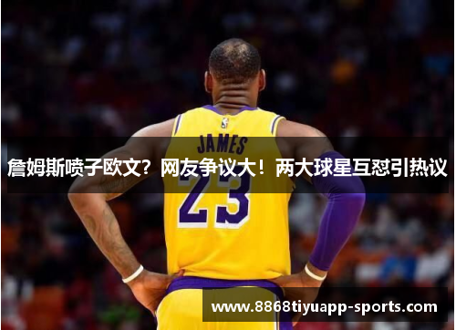 詹姆斯喷子欧文？网友争议大！两大球星互怼引热议