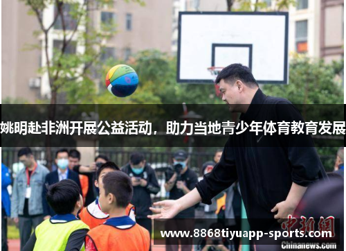 姚明赴非洲开展公益活动，助力当地青少年体育教育发展