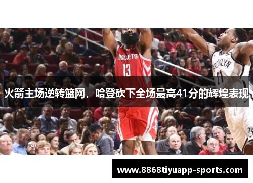 火箭主场逆转篮网，哈登砍下全场最高41分的辉煌表现