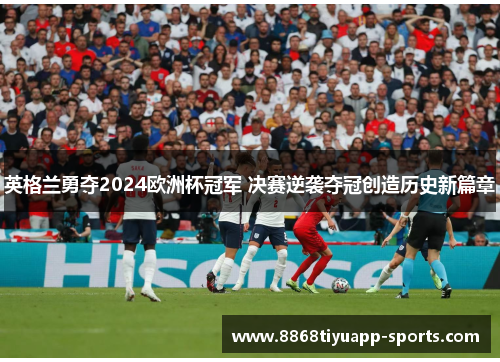 英格兰勇夺2024欧洲杯冠军 决赛逆袭夺冠创造历史新篇章