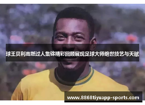 球王贝利高燃过人集锦精彩回顾展现足球大师绝世技艺与天赋