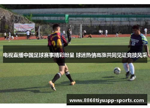 电视直播中国足球赛事精彩纷呈 球迷热情高涨共同见证竞技风采