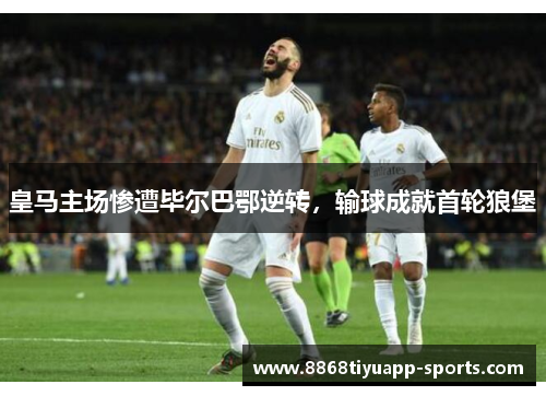 皇马主场惨遭毕尔巴鄂逆转，输球成就首轮狼堡