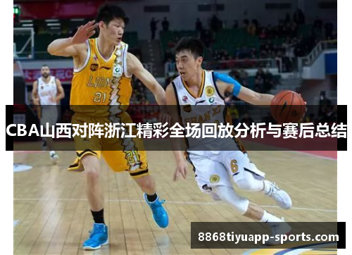 CBA山西对阵浙江精彩全场回放分析与赛后总结