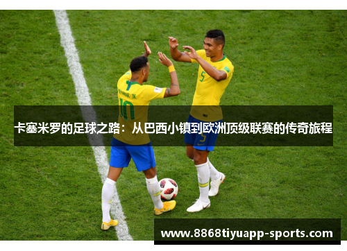 卡塞米罗的足球之路：从巴西小镇到欧洲顶级联赛的传奇旅程