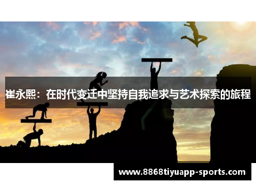 崔永熙：在时代变迁中坚持自我追求与艺术探索的旅程
