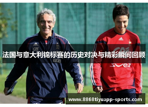法国与意大利锦标赛的历史对决与精彩瞬间回顾
