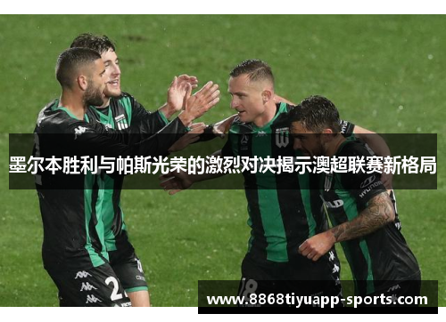 墨尔本胜利与帕斯光荣的激烈对决揭示澳超联赛新格局