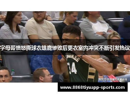 字母哥愤怒撕球衣雄鹿惨败后更衣室内冲突不断引发热议